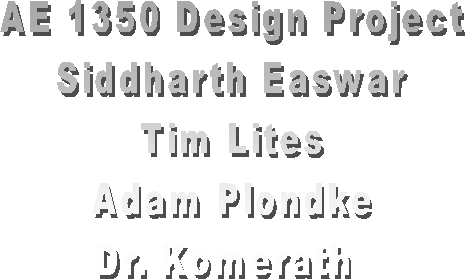 AE 1350 Design Project
Siddharth Easwar
Tim Lites
Adam Plondke
Dr. Komerath 